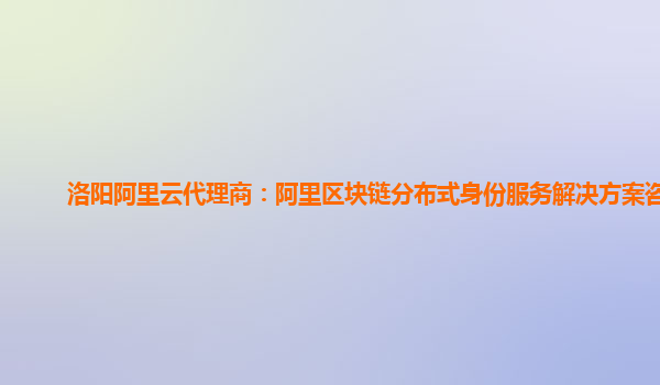 洛阳阿里云代理商：阿里区块链分布式身份服务解决方案咨询