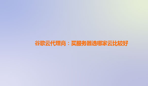 谷歌云代理商：买服务器选哪家云比较好