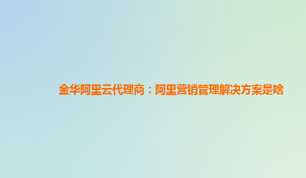 金华阿里云代理商：阿里营销管理解决方案是啥