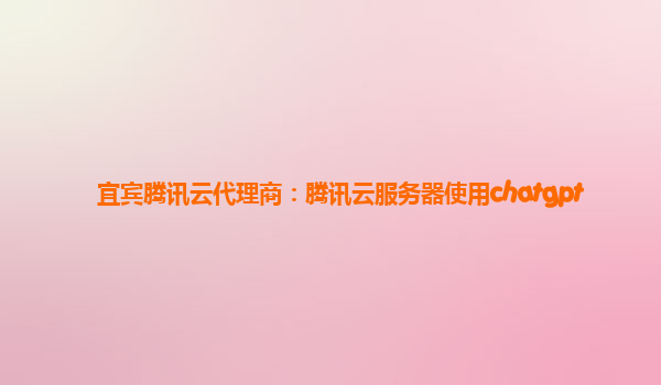 宜宾腾讯云代理商：腾讯云服务器使用chatgpt