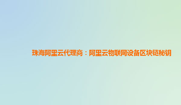 珠海阿里云代理商：阿里云物联网设备区块链秘钥