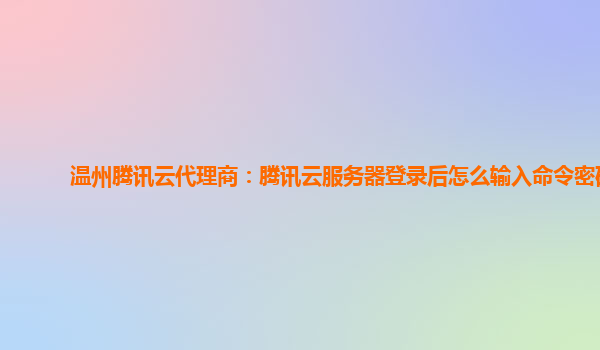 温州腾讯云代理商：腾讯云服务器登录后怎么输入命令密码