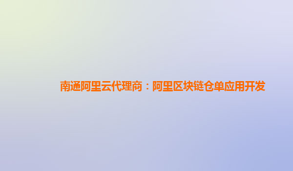 南通阿里云代理商：阿里区块链仓单应用开发