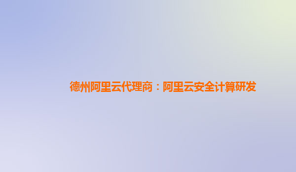 德州阿里云代理商：阿里云安全计算研发