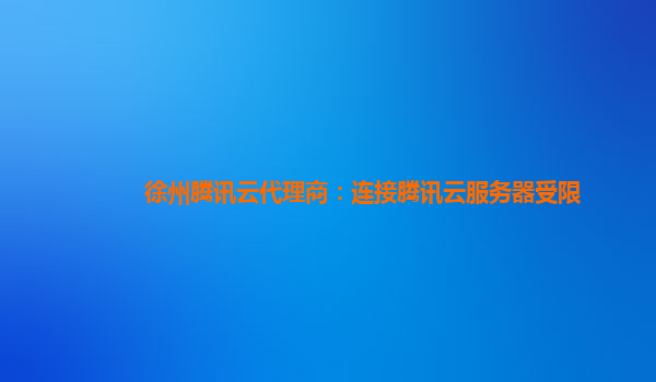 徐州腾讯云代理商：连接腾讯云服务器受限