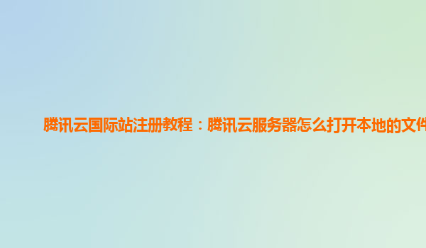 腾讯云国际站注册教程：腾讯云服务器怎么打开本地的文件夹