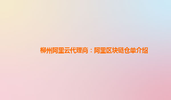 柳州阿里云代理商：阿里区块链仓单介绍