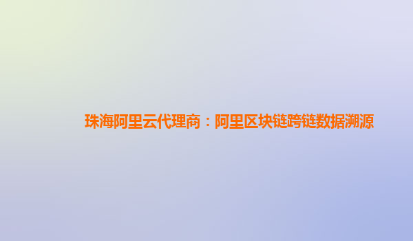 珠海阿里云代理商：阿里区块链跨链数据溯源