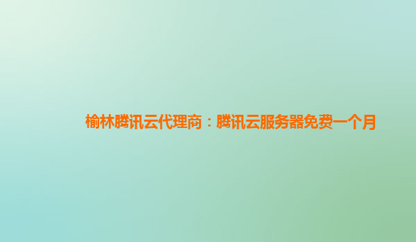 榆林腾讯云代理商：腾讯云服务器免费一个月