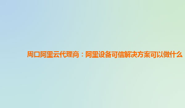 周口阿里云代理商：阿里设备可信解决方案可以做什么