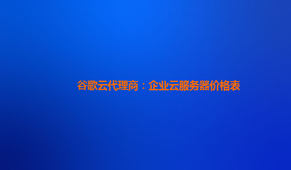 谷歌云代理商：企业云服务器价格表