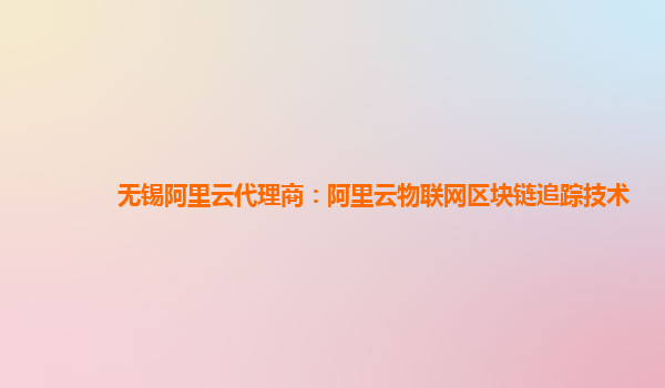 无锡阿里云代理商：阿里云物联网区块链追踪技术