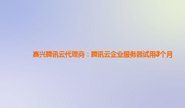 嘉兴腾讯云代理商：腾讯云企业服务器试用3个月