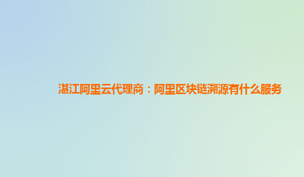 湛江阿里云代理商：阿里区块链溯源有什么服务