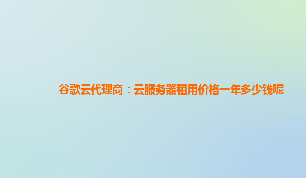谷歌云代理商：云服务器租用价格一年多少钱呢