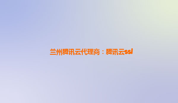 兰州腾讯云代理商：腾讯云ssl