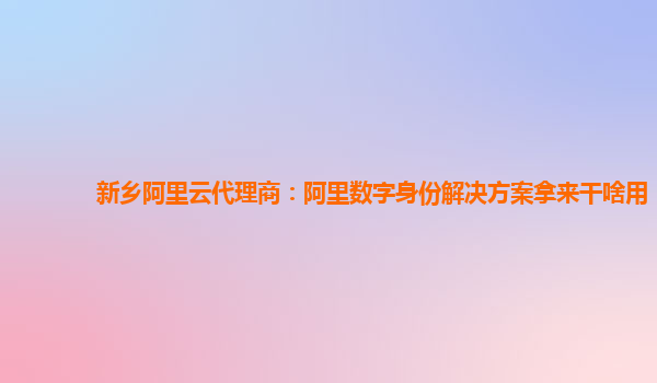新乡阿里云代理商：阿里数字身份解决方案拿来干啥用