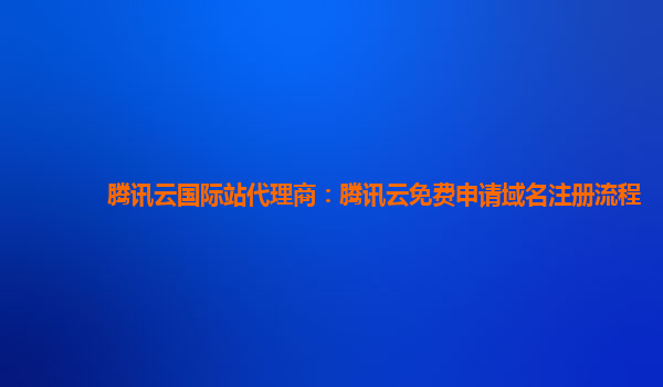 腾讯云国际站代理商：腾讯云免费申请域名注册流程