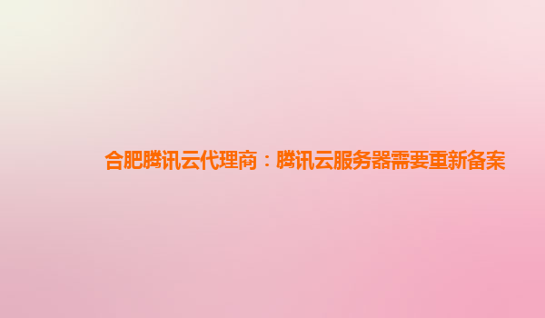 合肥腾讯云代理商：腾讯云服务器需要重新备案