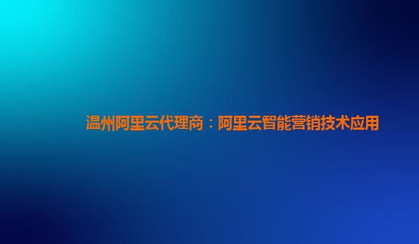 温州阿里云代理商：阿里云智能营销技术应用