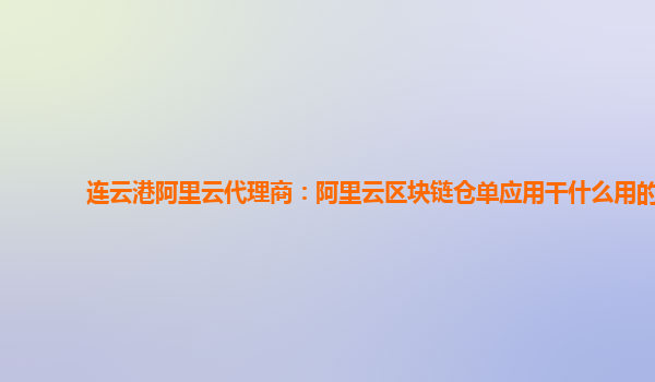 连云港阿里云代理商：阿里云区块链仓单应用干什么用的