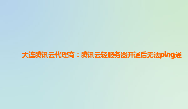 大连腾讯云代理商：腾讯云轻服务器开通后无法ping通