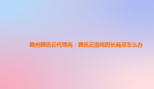 赣州腾讯云代理商：腾讯云游戏时长耗尽怎么办