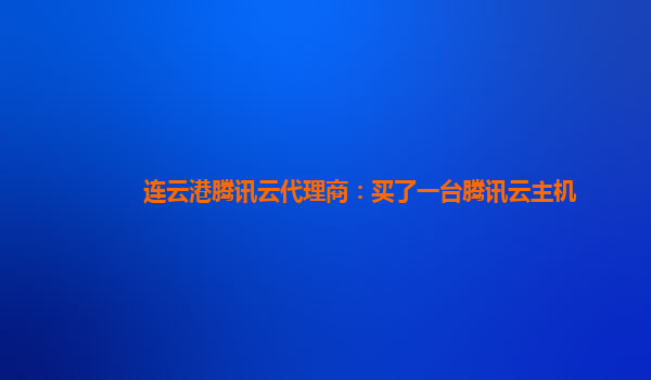 连云港腾讯云代理商：买了一台腾讯云主机