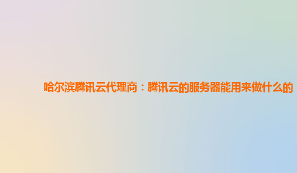 哈尔滨腾讯云代理商：腾讯云的服务器能用来做什么的