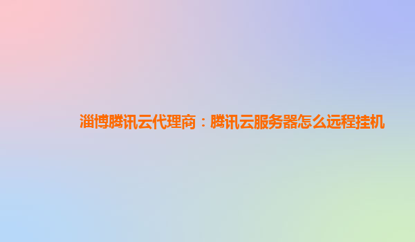 淄博腾讯云代理商：腾讯云服务器怎么远程挂机