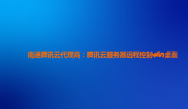 南通腾讯云代理商：腾讯云服务器远程控制win桌面