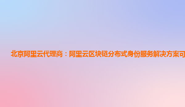 北京阿里云代理商：阿里云区块链分布式身份服务解决方案可以做啥
