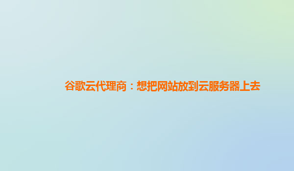 谷歌云代理商：想把网站放到云服务器上去