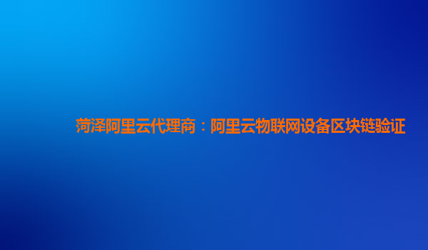 菏泽阿里云代理商：阿里云物联网设备区块链验证