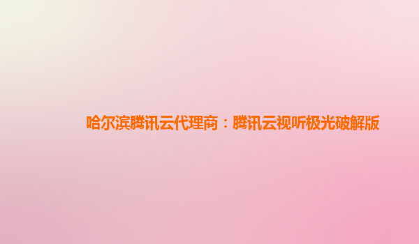 哈尔滨腾讯云代理商：腾讯云视听极光破解版