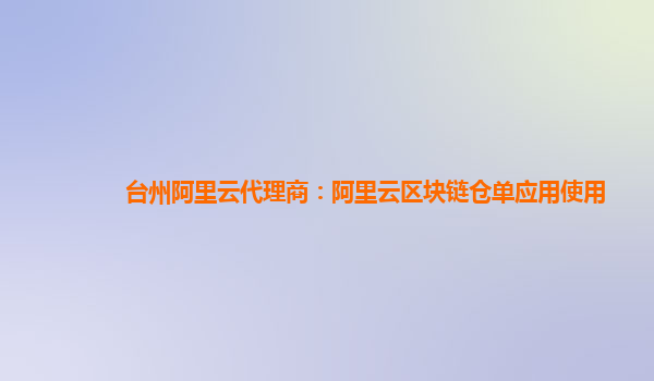 台州阿里云代理商：阿里云区块链仓单应用使用