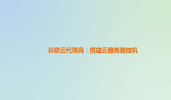 谷歌云代理商：搭建云服务器挂机