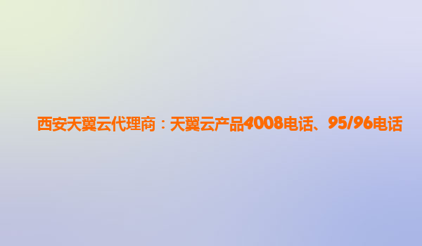 西安天翼云代理商：天翼云产品4008电话、95/96电话