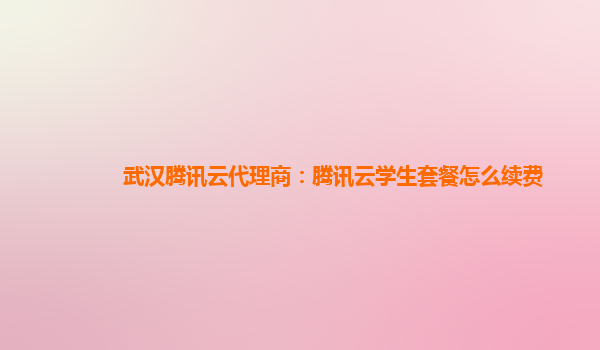 武汉腾讯云代理商：腾讯云学生套餐怎么续费