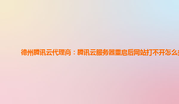 德州腾讯云代理商：腾讯云服务器重启后网站打不开怎么办