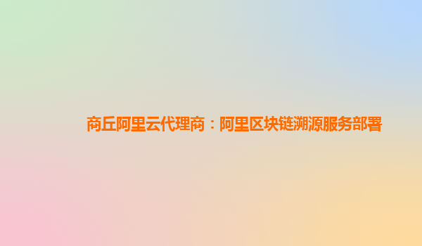 商丘阿里云代理商：阿里区块链溯源服务部署