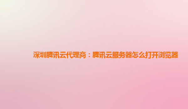 深圳腾讯云代理商：腾讯云服务器怎么打开浏览器