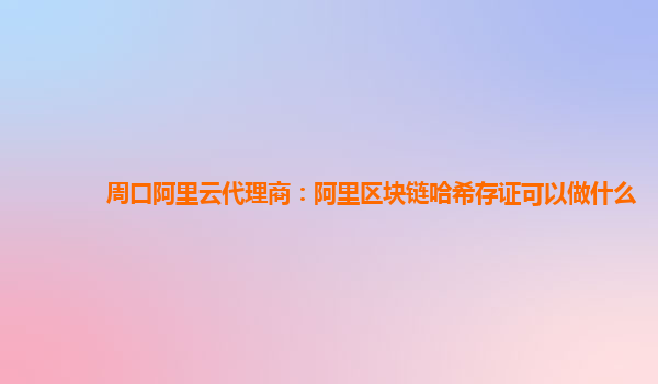 周口阿里云代理商：阿里区块链哈希存证可以做什么