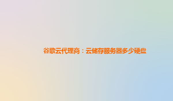 谷歌云代理商：云储存服务器多少硬盘