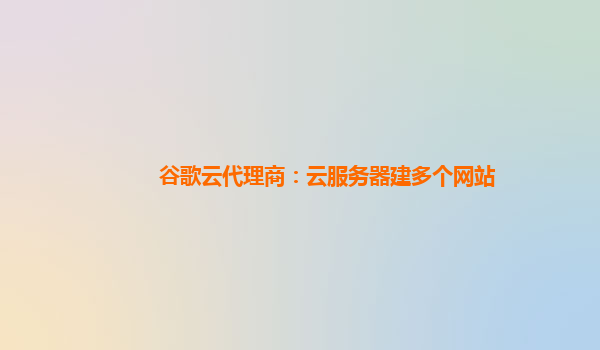 谷歌云代理商：云服务器建多个网站