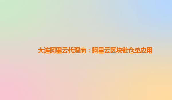 大连阿里云代理商：阿里云区块链仓单应用