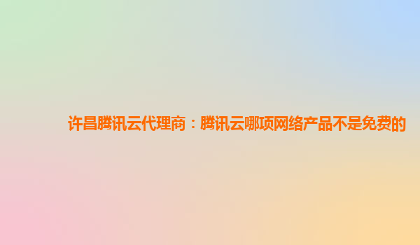 许昌腾讯云代理商：腾讯云哪项网络产品不是免费的