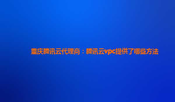 重庆腾讯云代理商：腾讯云vpc提供了哪些方法