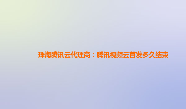 珠海腾讯云代理商：腾讯视频云首发多久结束