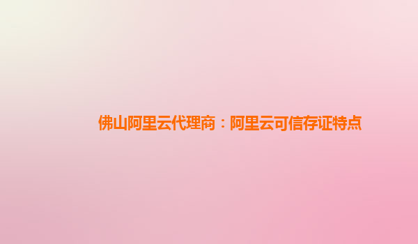 佛山阿里云代理商：阿里云可信存证特点
